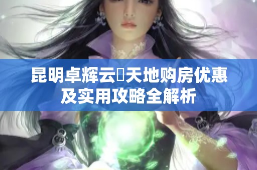 昆明卓辉云璟天地购房优惠及实用攻略全解析