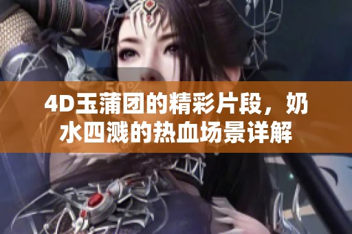 4D玉蒲团的精彩片段，奶水四溅的热血场景详解