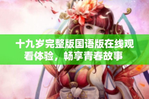 十九岁完整版国语版在线观看体验，畅享青春故事 