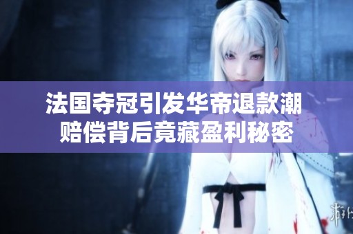 法国夺冠引发华帝退款潮 赔偿背后竟藏盈利秘密