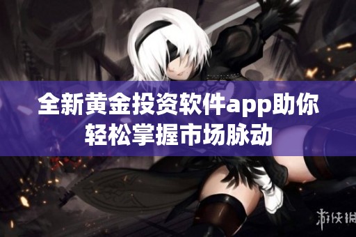 全新黄金投资软件app助你轻松掌握市场脉动