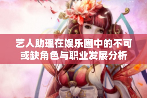 艺人助理在娱乐圈中的不可或缺角色与职业发展分析