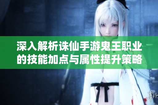 深入解析诛仙手游鬼王职业的技能加点与属性提升策略