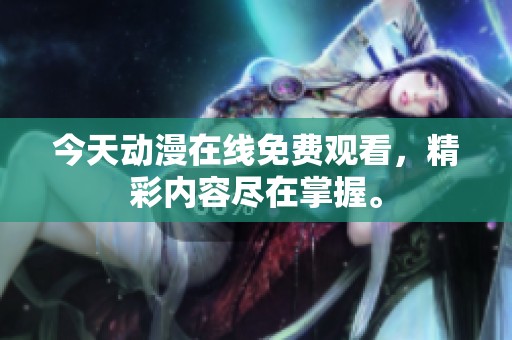 今天动漫在线免费观看，精彩内容尽在掌握。