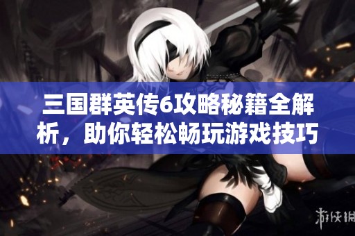 三国群英传6攻略秘籍全解析，助你轻松畅玩游戏技巧分享