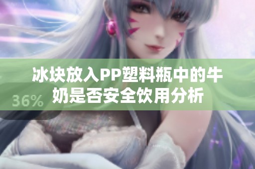 冰块放入PP塑料瓶中的牛奶是否安全饮用分析