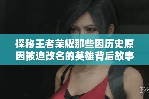 探秘王者荣耀那些因历史原因被迫改名的英雄背后故事