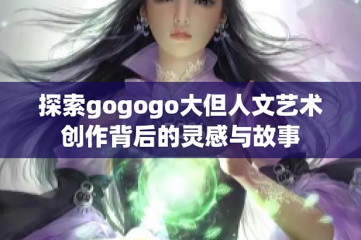 探索gogogo大但人文艺术创作背后的灵感与故事
