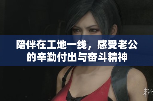 陪伴在工地一线，感受老公的辛勤付出与奋斗精神