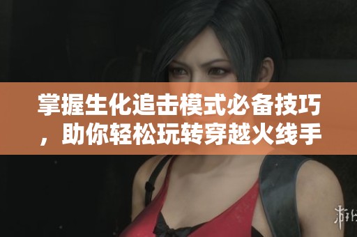 掌握生化追击模式必备技巧，助你轻松玩转穿越火线手游