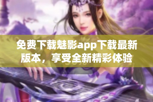 免费下载魅影app下载最新版本，享受全新精彩体验
