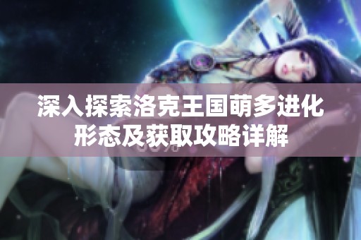 深入探索洛克王国萌多进化形态及获取攻略详解