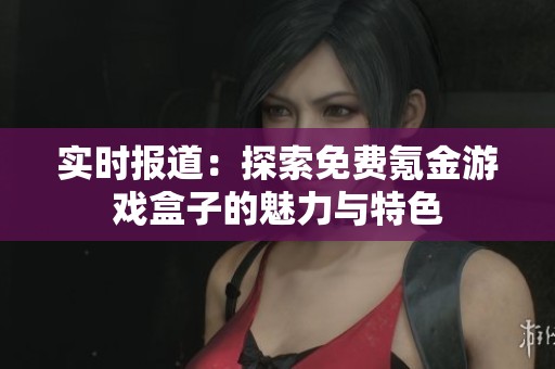 实时报道：探索免费氪金游戏盒子的魅力与特色