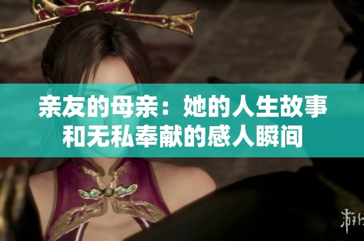 亲友的母亲：她的人生故事和无私奉献的感人瞬间