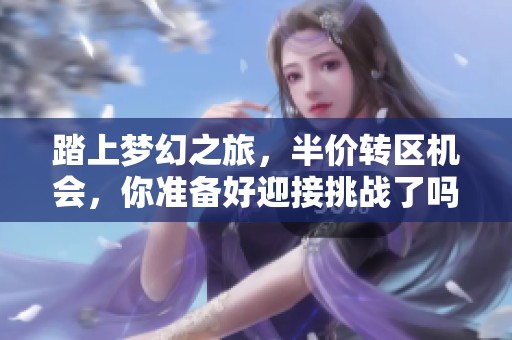 踏上梦幻之旅，半价转区机会，你准备好迎接挑战了吗？