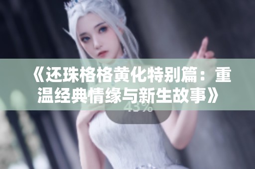 《还珠格格黄化特别篇：重温经典情缘与新生故事》