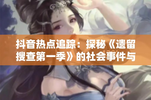抖音热点追踪：探秘《遗留搜查第一季》的社会事件与话题
