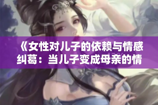 《女性对儿子的依赖与情感纠葛：当儿子变成母亲的情感依托》