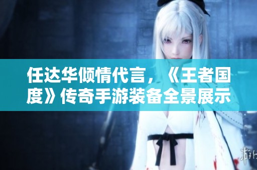 任达华倾情代言，《王者国度》传奇手游装备全景展示与解读