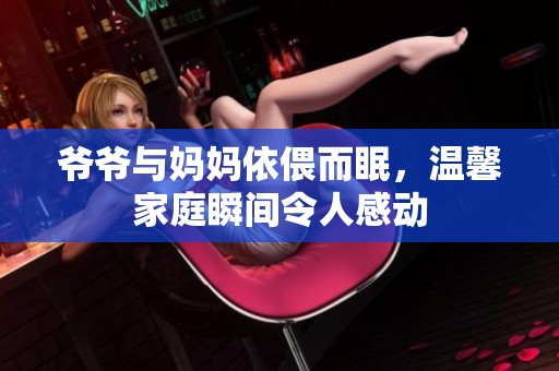 爷爷与妈妈依偎而眠，温馨家庭瞬间令人感动