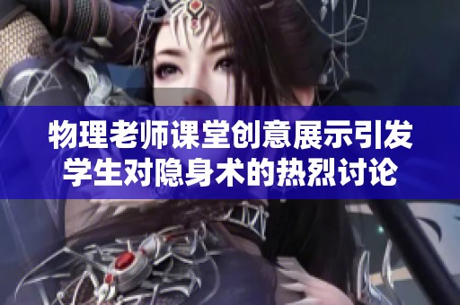 物理老师课堂创意展示引发学生对隐身术的热烈讨论