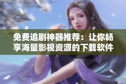 免费追剧神器推荐：让你畅享海量影视资源的下载软件