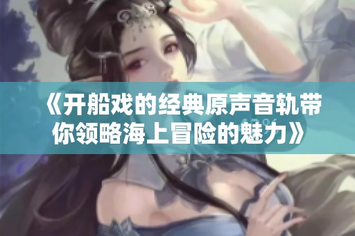 《开船戏的经典原声音轨带你领略海上冒险的魅力》
