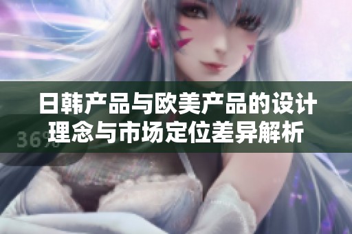 日韩产品与欧美产品的设计理念与市场定位差异解析