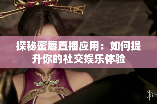 探秘蜜唇直播应用：如何提升你的社交娱乐体验