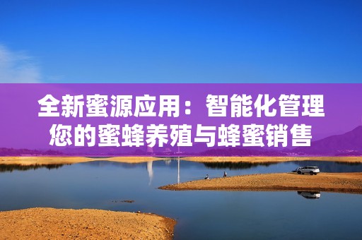 全新蜜源应用：智能化管理您的蜜蜂养殖与蜂蜜销售