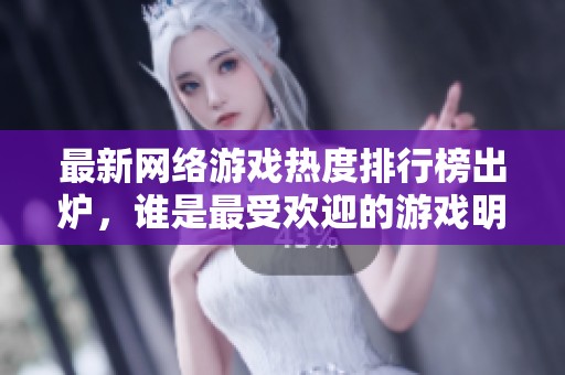 最新网络游戏热度排行榜出炉，谁是最受欢迎的游戏明星
