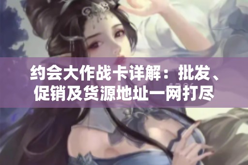 约会大作战卡详解：批发、促销及货源地址一网打尽