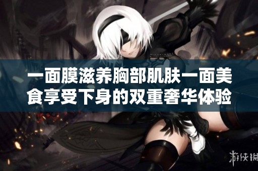 一面膜滋养胸部肌肤一面美食享受下身的双重奢华体验