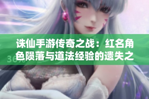 诛仙手游传奇之战：红名角色陨落与道法经验的遗失之谜
