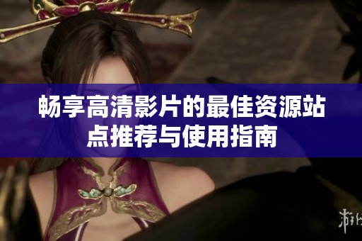 畅享高清影片的最佳资源站点推荐与使用指南