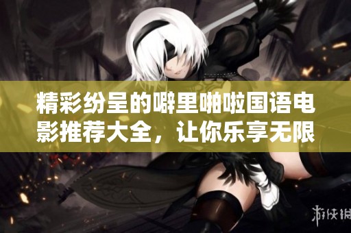 精彩纷呈的噼里啪啦国语电影推荐大全，让你乐享无限欢乐