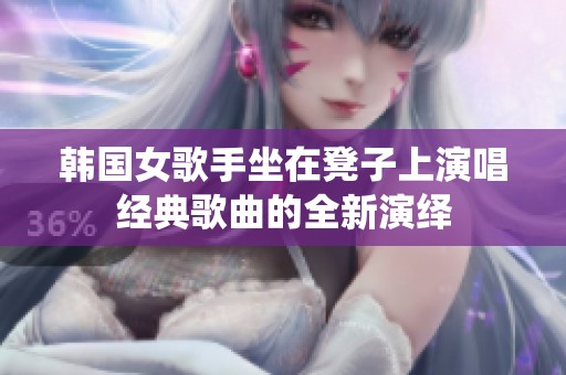 韩国女歌手坐在凳子上演唱经典歌曲的全新演绎