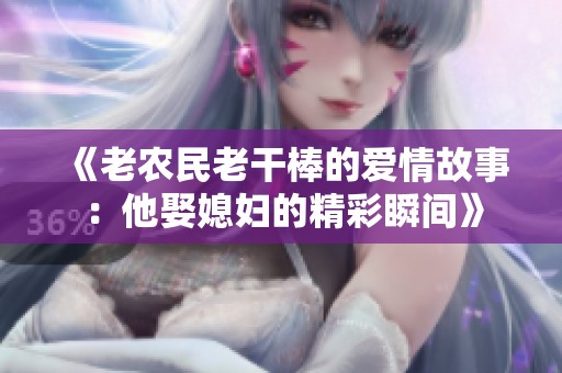 《老农民老干棒的爱情故事：他娶媳妇的精彩瞬间》
