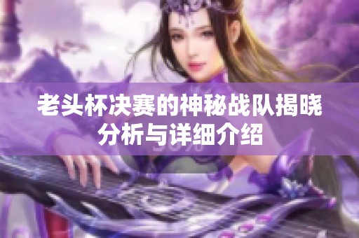 老头杯决赛的神秘战队揭晓分析与详细介绍