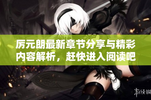 厉元朗最新章节分享与精彩内容解析，赶快进入阅读吧！