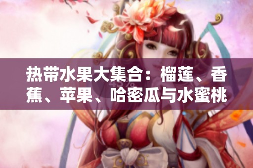 热带水果大集合：榴莲、香蕉、苹果、哈密瓜与水蜜桃的美味探秘