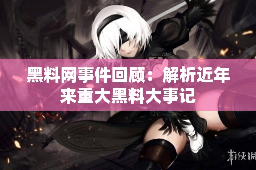 黑料网事件回顾：解析近年来重大黑料大事记