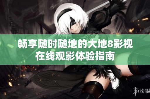 畅享随时随地的大地8影视在线观影体验指南