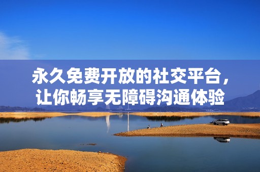 永久免费开放的社交平台，让你畅享无障碍沟通体验
