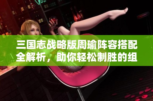 三国志战略版周瑜阵容搭配全解析，助你轻松制胜的组合攻略
