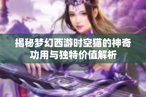 揭秘梦幻西游时空猫的神奇功用与独特价值解析