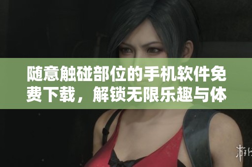 随意触碰部位的手机软件免费下载，解锁无限乐趣与体验