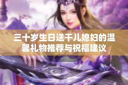 三十岁生日送干儿媳妇的温馨礼物推荐与祝福建议