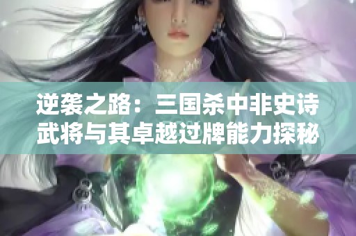 逆袭之路：三国杀中非史诗武将与其卓越过牌能力探秘
