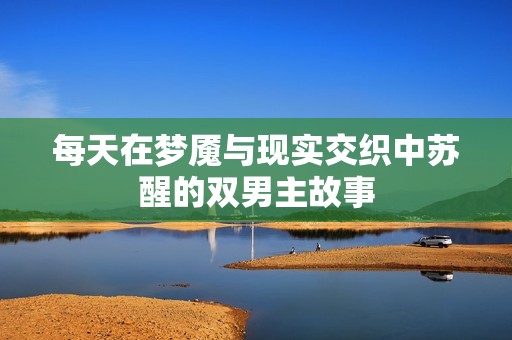 每天在梦魇与现实交织中苏醒的双男主故事